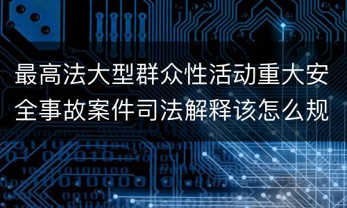 最高法大型群众性活动重大安全事故案件司法解释该怎么规定