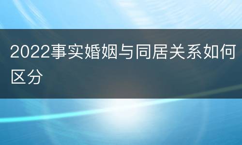 2022事实婚姻与同居关系如何区分