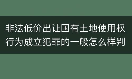 非法低价出让国有土地使用权行为成立犯罪的一般怎么样判