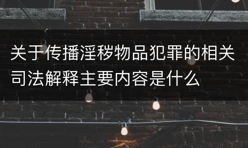 关于传播淫秽物品犯罪的相关司法解释主要内容是什么