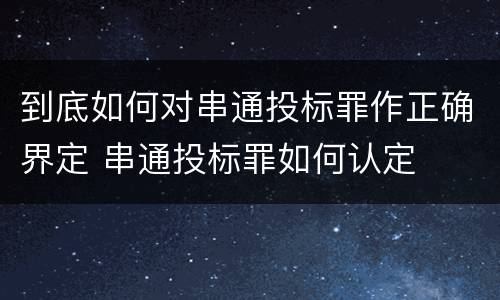 到底如何对串通投标罪作正确界定 串通投标罪如何认定