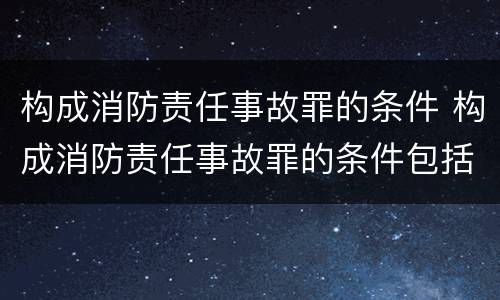 构成消防责任事故罪的条件 构成消防责任事故罪的条件包括