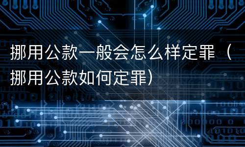 挪用公款一般会怎么样定罪（挪用公款如何定罪）