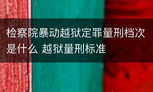 检察院暴动越狱定罪量刑档次是什么 越狱量刑标准