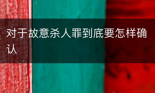 对于故意杀人罪到底要怎样确认