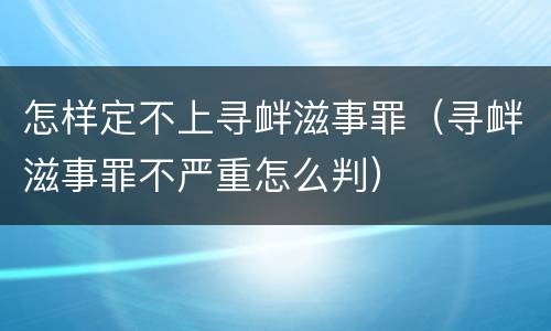 怎样定不上寻衅滋事罪（寻衅滋事罪不严重怎么判）
