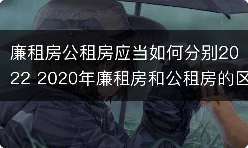 廉租房公租房应当如何分别2022 2020年廉租房和公租房的区别
