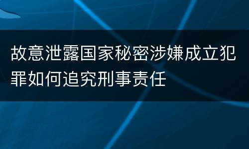 故意泄露国家秘密涉嫌成立犯罪如何追究刑事责任