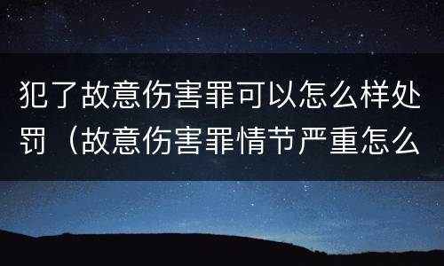 犯了故意伤害罪可以怎么样处罚(故意伤害罪情节严重怎么判刑)