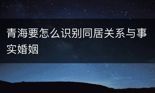 青海要怎么识别同居关系与事实婚姻