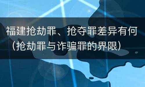 福建抢劫罪、抢夺罪差异有何（抢劫罪与诈骗罪的界限）