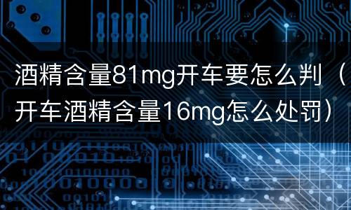 酒精含量81mg开车要怎么判（开车酒精含量16mg怎么处罚）