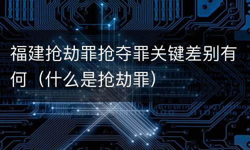 福建抢劫罪抢夺罪关键差别有何（什么是抢劫罪）