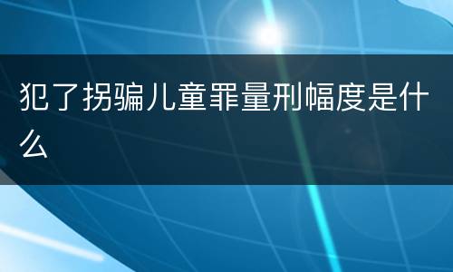 犯了拐骗儿童罪量刑幅度是什么