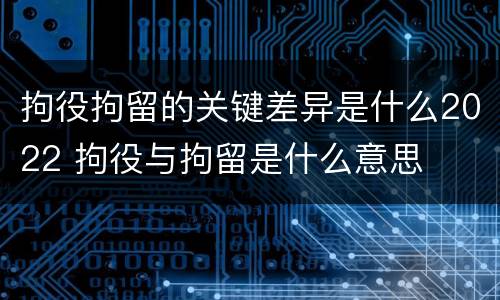 拘役拘留的关键差异是什么2022 拘役与拘留是什么意思