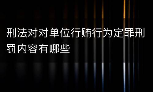 刑法对对单位行贿行为定罪刑罚内容有哪些