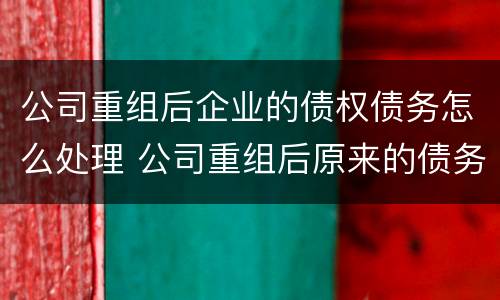 公司重组后企业的债权债务怎么处理 公司重组后原来的债务