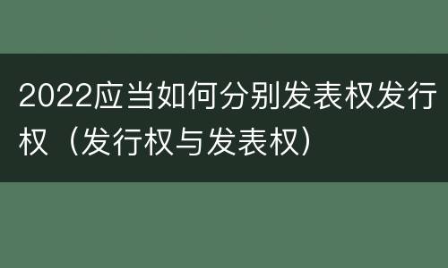 2022应当如何分别发表权发行权（发行权与发表权）