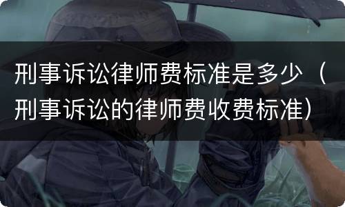 刑事诉讼律师费标准是多少（刑事诉讼的律师费收费标准）