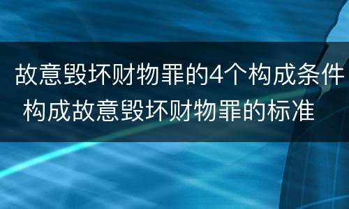 故意毁坏财物罪的4个构成条件 构成故意毁坏财物罪的标准