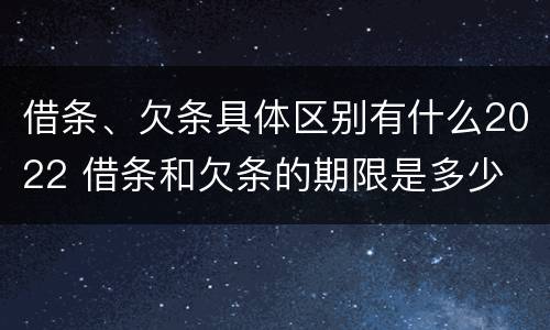 借条、欠条具体区别有什么2022 借条和欠条的期限是多少