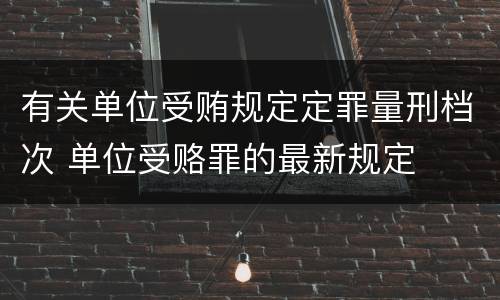 有关单位受贿规定定罪量刑档次 单位受赂罪的最新规定