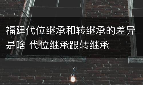 福建代位继承和转继承的差异是啥 代位继承跟转继承