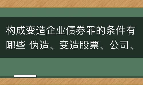 构成变造企业债券罪的条件有哪些 伪造、变造股票、公司、企业债券罪
