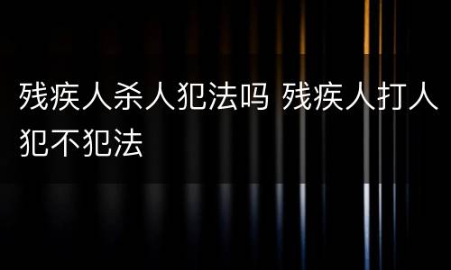 残疾人杀人犯法吗 残疾人打人犯不犯法
