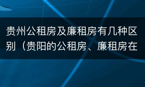 贵州公租房及廉租房有几种区别（贵阳的公租房、廉租房在什么地方?）