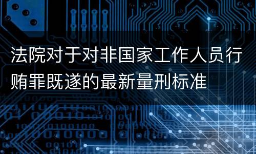 法院对于对非国家工作人员行贿罪既遂的最新量刑标准