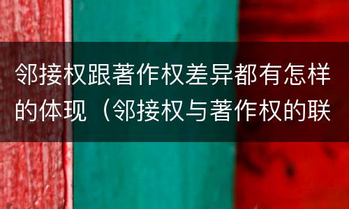 邻接权跟著作权差异都有怎样的体现（邻接权与著作权的联系与区别）