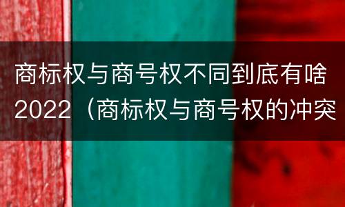 商标权与商号权不同到底有啥2022（商标权与商号权的冲突）