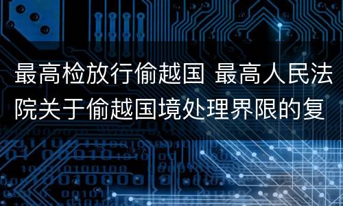 最高检放行偷越国 最高人民法院关于偷越国境处理界限的复函