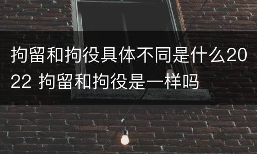 拘留和拘役具体不同是什么2022 拘留和拘役是一样吗