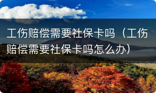 工伤赔偿需要社保卡吗（工伤赔偿需要社保卡吗怎么办）