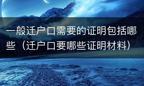 一般迁户口需要的证明包括哪些（迁户口要哪些证明材料）