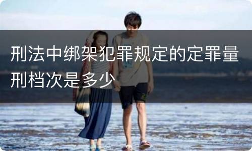 刑法中绑架犯罪规定的定罪量刑档次是多少