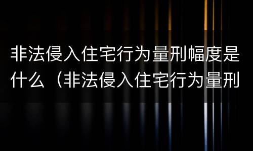 非法侵入住宅行为量刑幅度是什么（非法侵入住宅行为量刑幅度是什么意思）