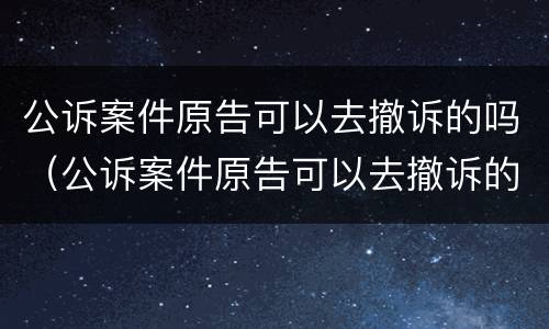 公诉案件原告可以去撤诉的吗（公诉案件原告可以去撤诉的吗怎么办）