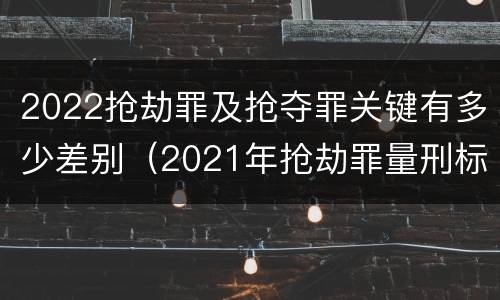 2022抢劫罪及抢夺罪关键有多少差别（2021年抢劫罪量刑标准）