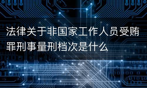 法律关于非国家工作人员受贿罪刑事量刑档次是什么