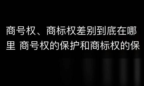 商号权、商标权差别到底在哪里 商号权的保护和商标权的保护一样是全国性范围的