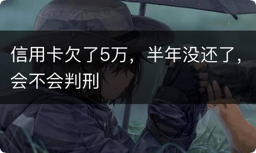 信用卡欠了5万，半年没还了，会不会判刑