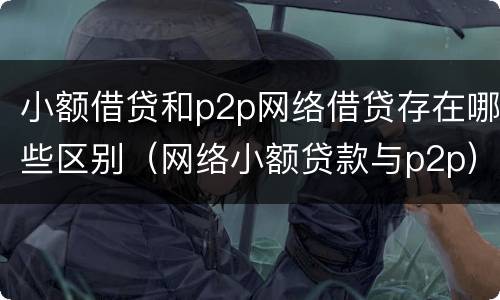 小额借贷和p2p网络借贷存在哪些区别（网络小额贷款与p2p）