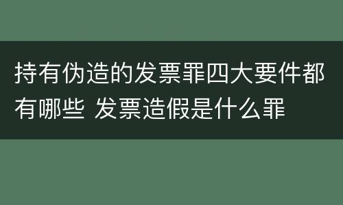 持有伪造的发票罪四大要件都有哪些 发票造假是什么罪