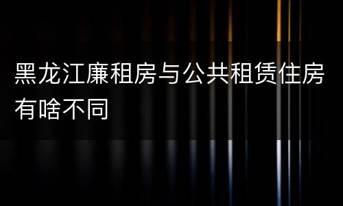 黑龙江廉租房与公共租赁住房有啥不同