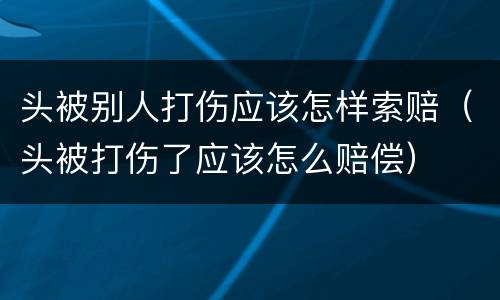 头被别人打伤应该怎样索赔（头被打伤了应该怎么赔偿）