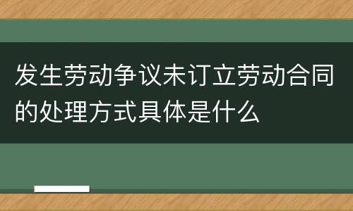 发生劳动争议未订立劳动合同的处理方式具体是什么