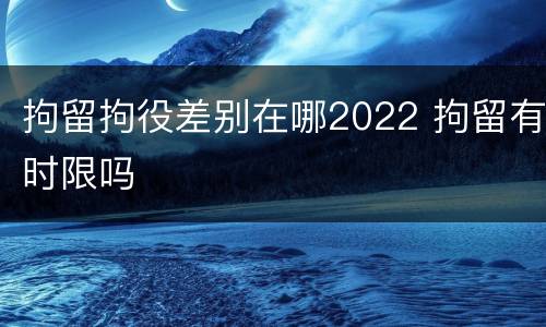 拘留拘役差别在哪2022 拘留有时限吗